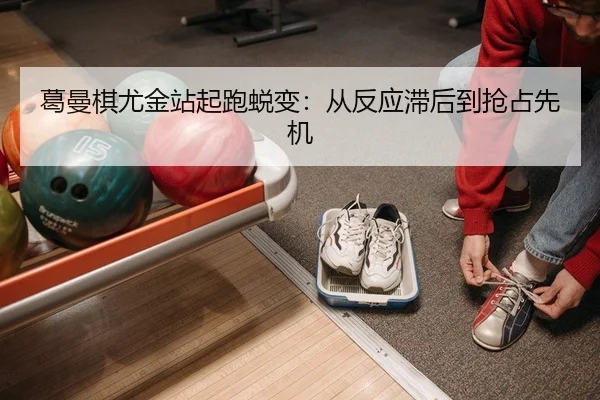 葛曼棋尤金站起跑蜕变：从反应滞后到抢占先机