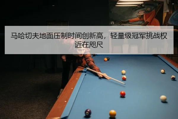 马哈切夫地面压制时间创新高，轻量级冠军挑战权近在咫尺
